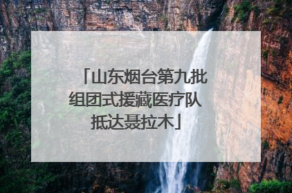 山东烟台第九批组团式援藏医疗队抵达聂拉木