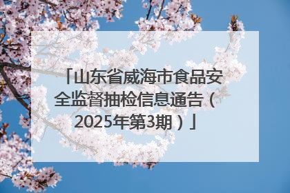 山东省威海市食品安全监督抽检信息通告（2025年第3期）