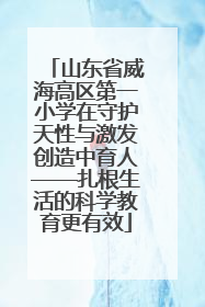 山东省威海高区第一小学在守护天性与激发创造中育人——扎根生活的科学教育更有效
