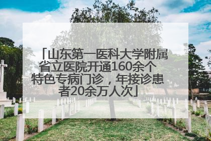 山东第一医科大学附属省立医院开通160余个特色专病门诊，年接诊患者20余万人次