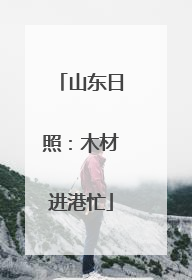 山东日照：木材进港忙