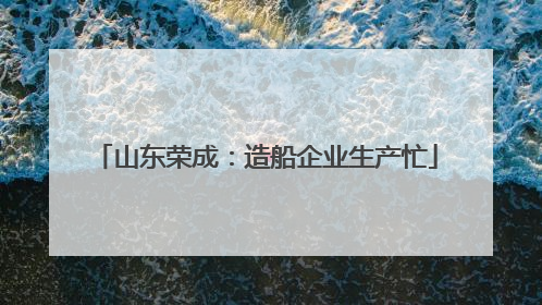 山东荣成：造船企业生产忙
