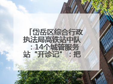 岱岳区综合行政执法局高铁站中队：14个城管服务站“开诊记”：把脉社区疑难杂症开出治理良方