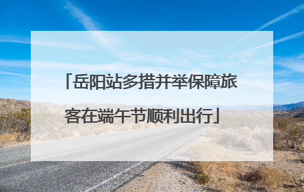 岳阳站多措并举保障旅客在端午节顺利出行