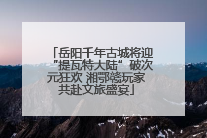 岳阳千年古城将迎“提瓦特大陆”破次元狂欢 湘鄂赣玩家共赴文旅盛宴