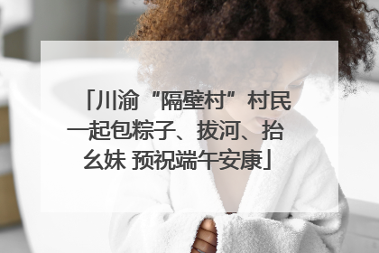 川渝“隔壁村”村民一起包粽子、拔河、抬幺妹 预祝端午安康