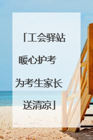 工会驿站暖心护考 为考生家长送清凉