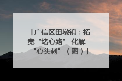 广信区田墩镇：拓宽“堵心路” 化解“心头刺”（图）