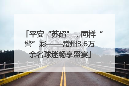 平安“苏超”，同样“警”彩——常州3.6万余名球迷畅享盛宴
