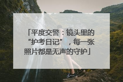 平度交警：镜头里的“护考日记”，每一张照片都是无声的守护