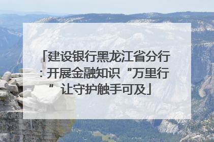 建设银行黑龙江省分行：开展金融知识“万里行”让守护触手可及