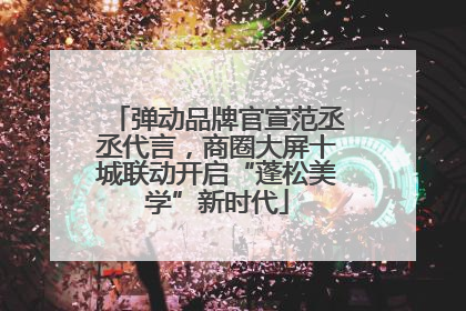 弹动品牌官宣范丞丞代言，商圈大屏十城联动开启“蓬松美学”新时代