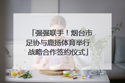 强强联手！烟台市足协与鹿扬体育举行战略合作签约仪式