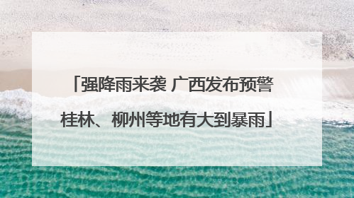 强降雨来袭 广西发布预警 桂林、柳州等地有大到暴雨