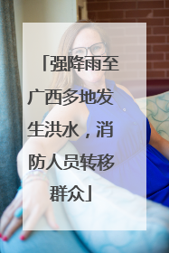 强降雨至广西多地发生洪水，消防人员转移群众