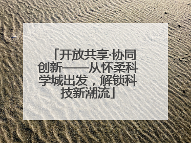 开放共享·协同创新——从怀柔科学城出发，解锁科技新潮流