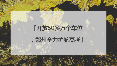 开放50多万个车位，郑州全力护航高考