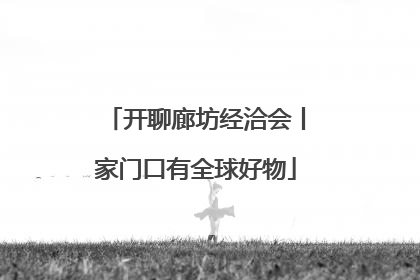 开聊廊坊经洽会丨家门口有全球好物