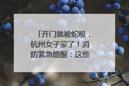 开门就被蛇咬，杭州女子蒙了！消防紧急提醒：这些方法都不靠谱！