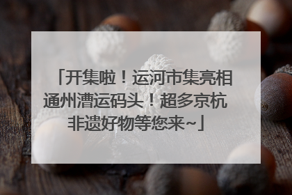 开集啦！运河市集亮相通州漕运码头！超多京杭非遗好物等您来~