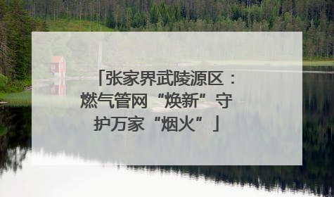 张家界武陵源区：燃气管网“焕新”守护万家“烟火”