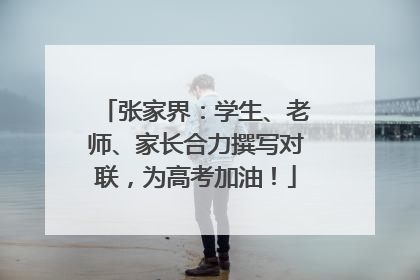 张家界：学生、老师、家长合力撰写对联，为高考加油！
