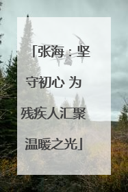 张海：坚守初心 为残疾人汇聚温暖之光