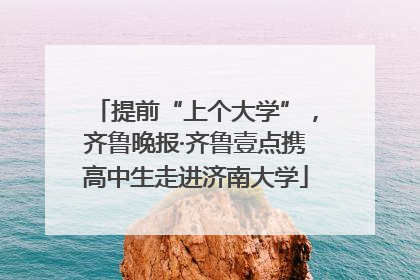 提前“上个大学”，齐鲁晚报·齐鲁壹点携高中生走进济南大学