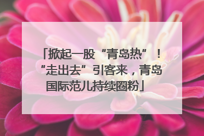 掀起一股“青岛热”！“走出去”引客来，青岛国际范儿持续圈粉