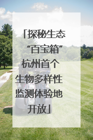 探秘生态“百宝箱” 杭州首个生物多样性监测体验地开放