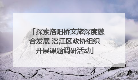 探索洛阳桥文旅深度融合发展 洛江区政协组织开展课题调研活动
