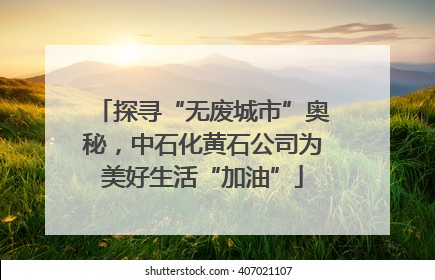 探寻“无废城市”奥秘，中石化黄石公司为美好生活“加油”