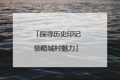 探寻历史印记 领略城村魅力