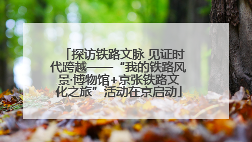 探访铁路文脉 见证时代跨越——“我的铁路风景·博物馆+京张铁路文化之旅”活动在京启动