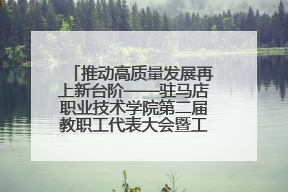 推动高质量发展再上新台阶——驻马店职业技术学院第二届教职工代表大会暨工会会员代表大会第四次会议成功召开