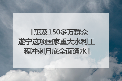 惠及150多万群众 遂宁这项国家重大水利工程冲刺月底全面通水