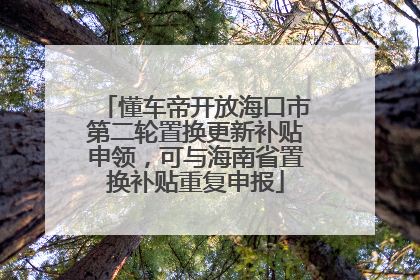 懂车帝开放海口市第二轮置换更新补贴申领，可与海南省置换补贴重复申报