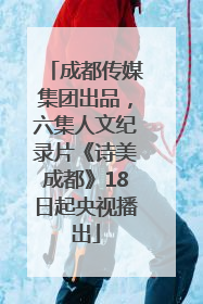 成都传媒集团出品，六集人文纪录片《诗美成都》18日起央视播出