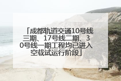 成都轨道交通10号线三期、17号线二期、30号线一期工程均已进入空载试运行阶段
