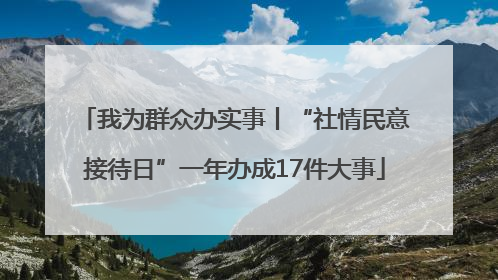 我为群众办实事丨“社情民意接待日”一年办成17件大事