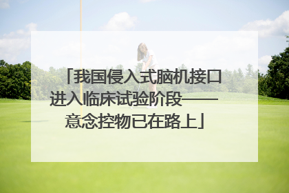 我国侵入式脑机接口进入临床试验阶段——意念控物已在路上