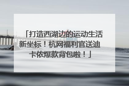 打造西湖边的运动生活新坐标！杭网福利官送迪卡侬爆款背包啦！