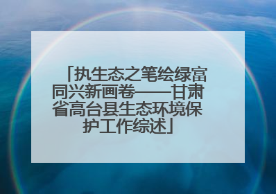 执生态之笔绘绿富同兴新画卷——甘肃省高台县生态环境保护工作综述