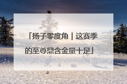 扬子零度角｜这赛季的至尊鼎含金量十足
