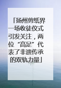 扬州剪纸界一场收徒仪式引发关注，两位“高足”代表了非遗传承的双轨力量