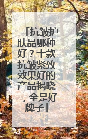 抗皱护肤品哪种好？十款抗皱紧致效果好的产品揭晓，全是好牌子