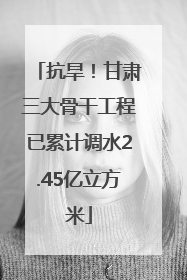 抗旱！甘肃三大骨干工程已累计调水2.45亿立方米