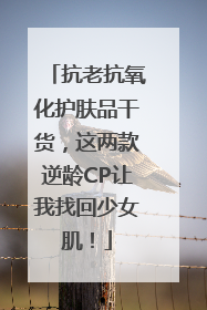 抗老抗氧化护肤品干货，这两款逆龄CP让我找回少女肌！