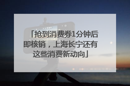抢到消费券1分钟后即核销，上海长宁还有这些消费新动向