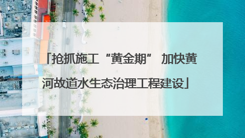 抢抓施工“黄金期” 加快黄河故道水生态治理工程建设